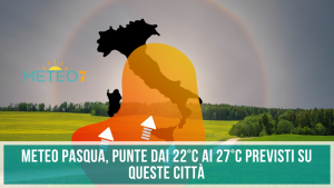 METEO Italia nella giornata di PASQUA punte dai 22°C ai 27°C su QUESTE città